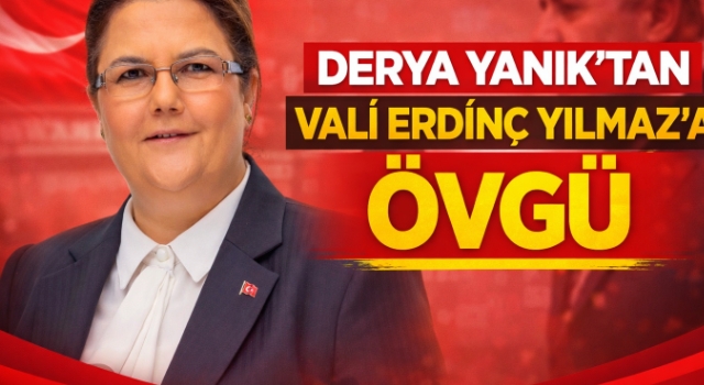 Derya Yanık’tan Vali Erdinç Yılmaz’a Övgü
