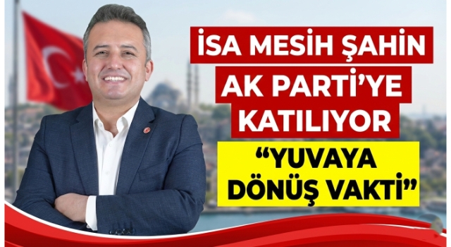 İsa Mesih Şahin AK Parti’ye Katılıyor: “Yuvaya Dönüş Vakti”