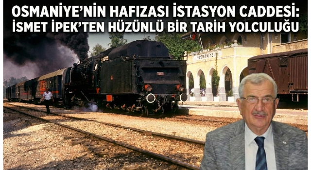 Osmaniye’nin Hafızası İstasyon Caddesi: İsmet İpek’ten Hüzünlü Bir Tarih Yolculuğu